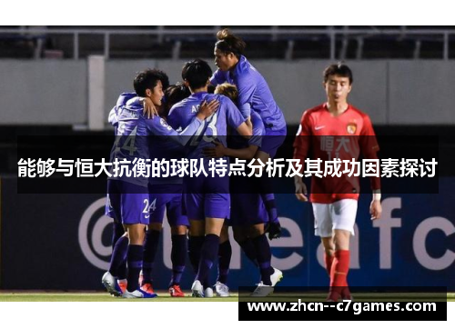 能够与恒大抗衡的球队特点分析及其成功因素探讨 能够与恒大抗衡的球队特点分析及其成功因素探讨