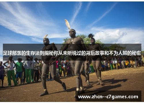 足球部落的生存法则揭秘你从未听说过的背后故事和不为人知的秘密 足球部落的生存法则揭秘你从未听说过的背后故事和不为人知的秘密