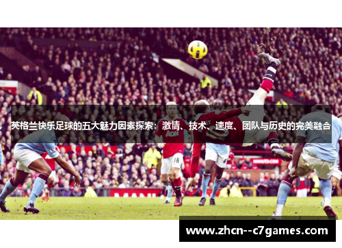 英格兰快乐足球的五大魅力因素探索：激情、技术、速度、团队与历史的完美融合