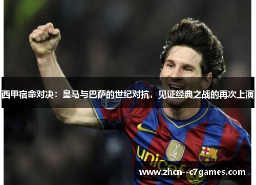 西甲宿命对决：皇马与巴萨的世纪对抗，见证经典之战的再次上演