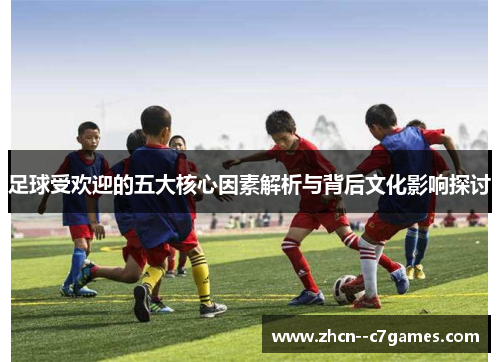 足球受欢迎的五大核心因素解析与背后文化影响探讨 足球受欢迎的五大核心因素解析与背后文化影响探讨