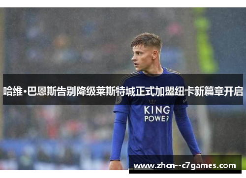 哈维·巴恩斯告别降级莱斯特城正式加盟纽卡新篇章开启 哈维·巴恩斯告别降级莱斯特城正式加盟纽卡新篇章开启
