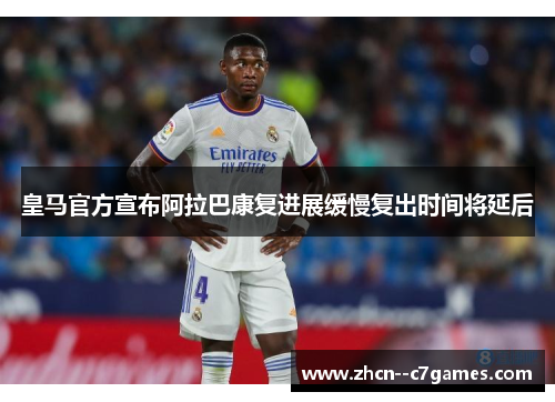 皇马官方宣布阿拉巴康复进展缓慢复出时间将延后 皇马官方宣布阿拉巴康复进展缓慢复出时间将延后