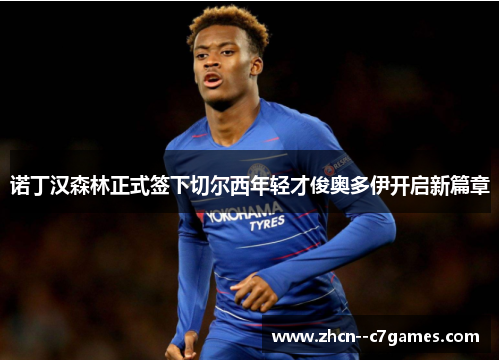 诺丁汉森林正式签下切尔西年轻才俊奥多伊开启新篇章 诺丁汉森林正式签下切尔西年轻才俊奥多伊开启新篇章
