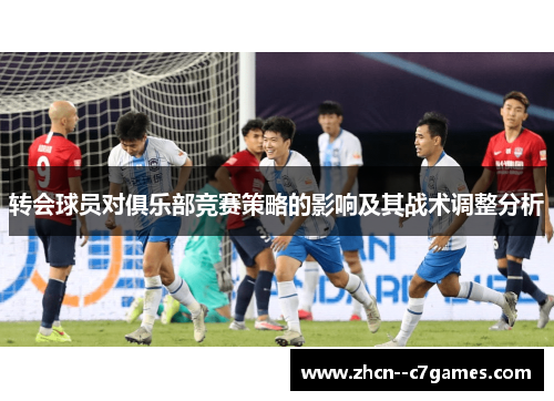 转会球员对俱乐部竞赛策略的影响及其战术调整分析 转会球员对俱乐部竞赛策略的影响及其战术调整分析