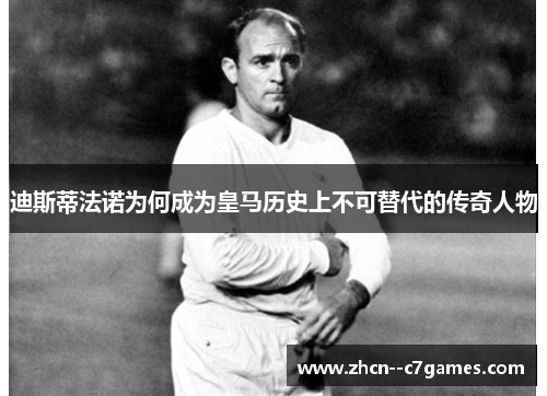 迪斯蒂法诺为何成为皇马历史上不可替代的传奇人物