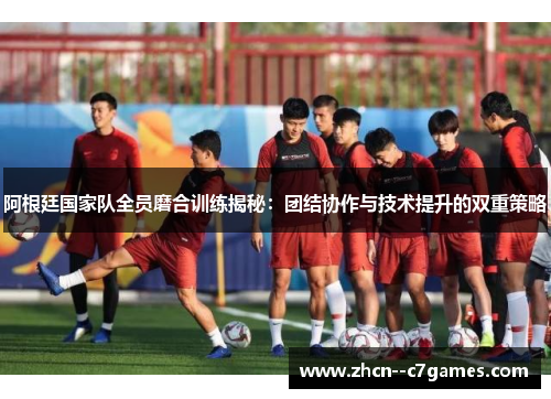 阿根廷国家队全员磨合训练揭秘：团结协作与技术提升的双重策略