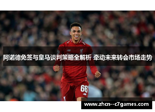 阿诺德免签与皇马谈判策略全解析 牵动未来转会市场走势