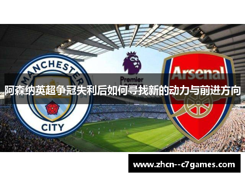 阿森纳英超争冠失利后如何寻找新的动力与前进方向