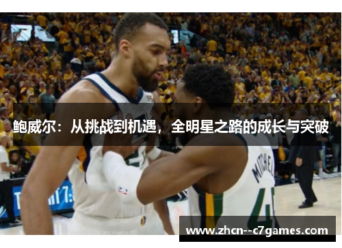 鲍威尔:从挑战到机遇,全明星之路的成长与突破 鲍威尔:从挑战到机遇,全明星之路的成长与突破