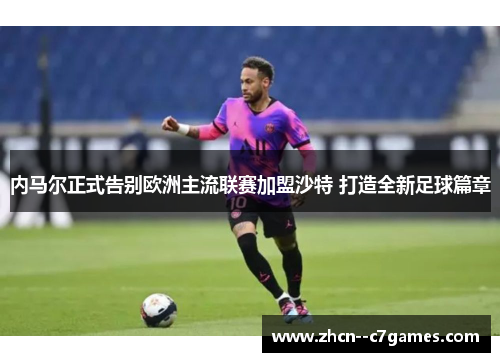 内马尔正式告别欧洲主流联赛加盟沙特 打造全新足球篇章 内马尔正式告别欧洲主流联赛加盟沙特 打造全新足球篇章