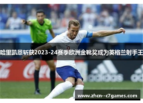 哈里凯恩斩获2023-24赛季欧洲金靴奖成为英格兰射手王 哈里凯恩斩获2023-24赛季欧洲金靴奖成为英格兰射手王
