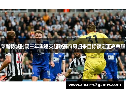 莱斯特城时隔三年重返英超联赛奋勇归来目标锁定更高荣耀 莱斯特城时隔三年重返英超联赛奋勇归来目标锁定更高荣耀