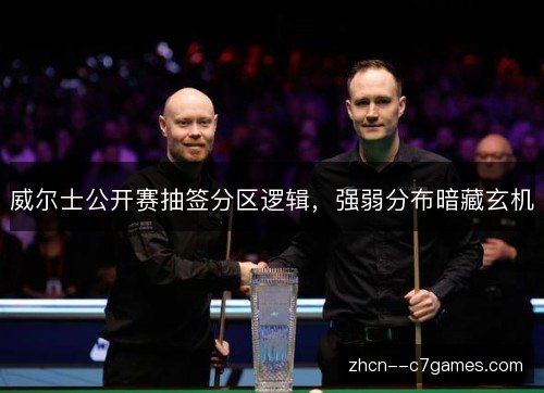 威尔士公开赛抽签分区逻辑,强弱分布暗藏玄机 威尔士公开赛抽签分区逻辑,强弱分布暗藏玄机