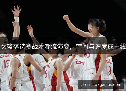 女篮落选赛战术潮流演变，空间与速度成主线